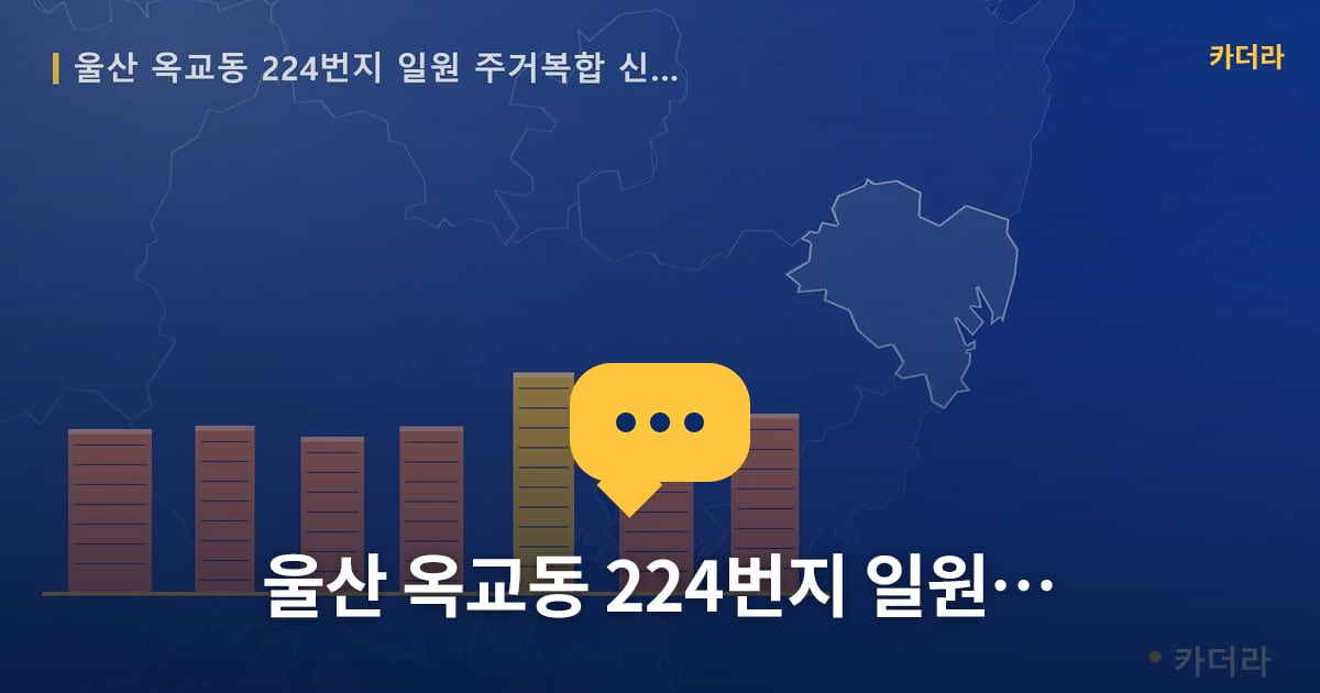 울산 옥교동 224번지 일원 주거복합 신축공사 — 위치·규모·단계 한눈에