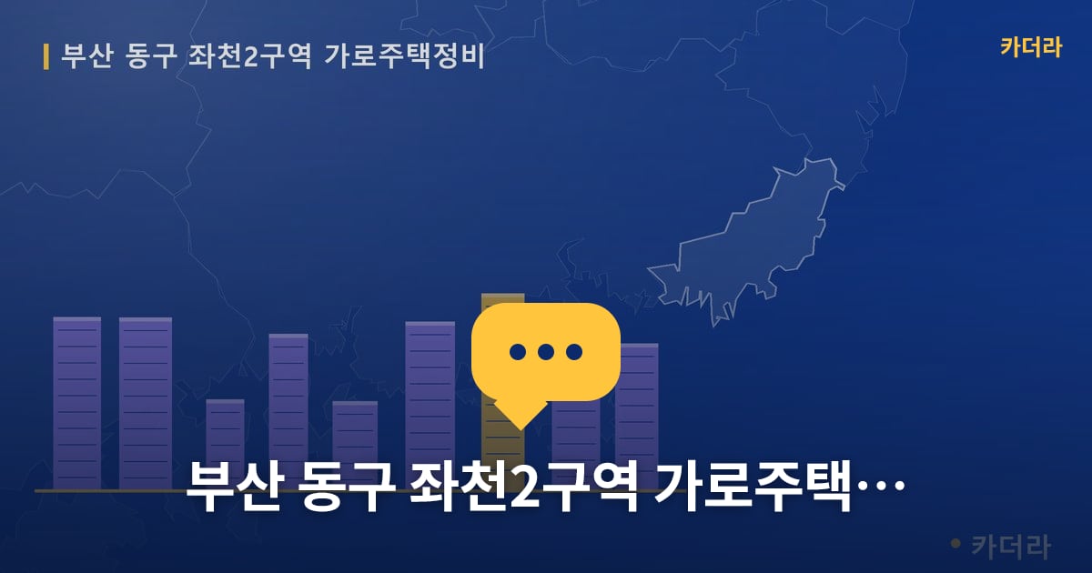 좌천2구역 가로주택정비 현장 토론방 · 부산 동구 소재 · 사업시행인가 단계